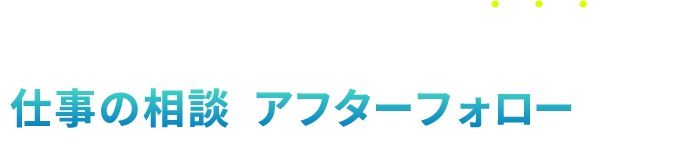 仕事の相談 アフターフォロー充実！